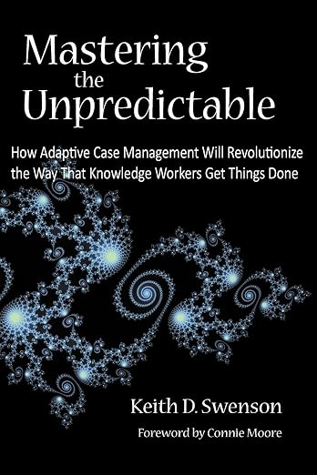 Mastering the Unpredictable: How Adaptive Case Management Will Revolutionize the Way That Knowledge Workers Get Things Done, edited by Keith D. Swenson